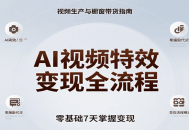 AI视频特效变现全流程，零基础7天掌握视频生产到橱窗带货变现