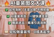 AI童装图文剪辑，某社群童装图文大课，起号涨粉、AI童装带货、爆款选品，无需出镜和拍摄