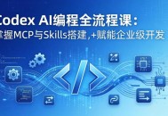 Codex AI编程全流程课：模块化教学+双项目实战，掌握MCP与Skills搭建，赋能企业级开发