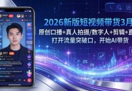 2026新版短视频带货3月：原创口播+真人拍摄/数字人+剪辑+直播，打开流量突破口，开始AI带货
