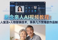 思念亲人AI视频教程：亲人复活+人物替换技术，条条几万赞爆款作品制作