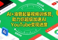AI+油管起量视频训练营，助力你超级加速AI YouTube变现进度​