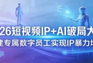 2026短视频IP+AI破局大课，构建专属数字员工实现IP暴力增长