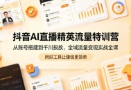抖音AI直播精英流量特训营，从账号搭建到千川投放，全域流量变现实战全课，用好工具让賺钱更简单