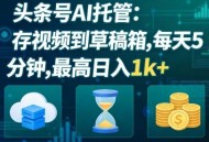 头条号AI托管，我存视频到你草稿箱，每天5分钟，最高日入1k+【揭秘】