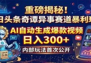 重磅揭秘！今日头条奇谭异事赛道暴利玩法：AI自动生成爆款视频，日入300+
