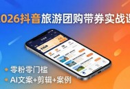 2026抖音旅游团购带券实战课：零粉零门槛，AI文案+剪辑+案例，躺着赚门票佣金