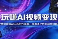 玩赚AI视频变现，零基础掌握AI具制作视频，打通多平台变现增收路径