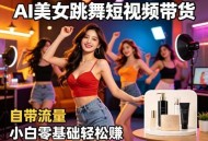 AI美女跳舞短视频带货：自带流量，小白零基础轻松賺，详细拆解