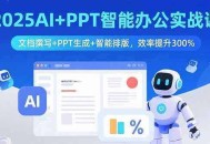 2025AI+PPT智能办公实战课：文档撰写+PPT生成+智能排版，效率提升300%