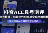 抖音AI工具号测评：从账号搭建，剪辑创作到商单变现全流程教学