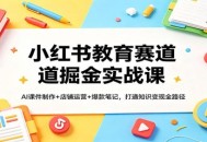 小红书教育赛道掘金实战课：AI课件制作+店铺运营+爆款笔记，打通知识变现全路径