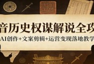 抖音历史权谋解说全攻略：AI创作+文案剪辑+运营变现落地教学