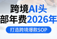 跨境AI头部年费2026年，打造跨境爆款SOP(更新3月)