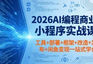 2026AI编程商业小程序实战课，工具+部署+框架+改造+发布+闲鱼变现一站式学会