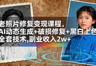老照片修复变现课程，AI动态生成+破损修复+黑白上色+全套技术,副业收入2w+
