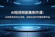 AI短视频剧集制作课：从构思到发布全流程，结构化创作完整叙事作品