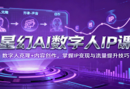 星幻AI数字人IP课，数字人克隆+内容创作，掌握IP变现与流量提升技巧