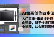 AI绘画创作四步法：入门实操+审美提升双向赋能，新手快速打通全流程，从会画到画好