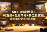 AIGC摄影训练营｜AI置景+合成精修+多工具实操，商业摄影全流程落地课