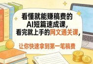 看懂就能賺稿费的AI短篇速成课，看完就上手的网文通关课，让你快速拿到第一笔稿费(更新4月)