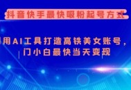 抖音快手最快吸粉起号方式，利用AI工具打造美女账号，入门小白最快当天变现