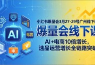 小红书爆量会3月27-29号广州线下课：AI+电商10倍增长，选品运营增长全链路突破