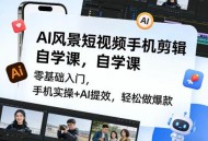 AI风景短视频手机剪辑自学课，零基础入门，手机实操+AI提效，轻松做爆款