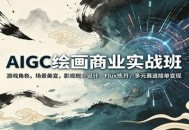 AIGC绘画商业实战班：游戏角色，场景美宣，影视概念设计，Flux炼丹，多元赛道接单变现