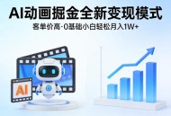 AI动画掘金全新变现模式，客单价高，0基础小白也能轻松月入1W+