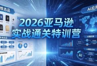 2026亚马逊实战通关特训营-5月8更新，多维选品+渐进式打法+AI应用，从0到1打造盈利店铺
