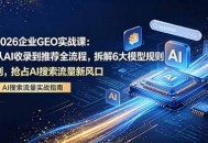 2026 企业GEO实战课：从AI收录到推荐全流程，拆解6大模型规则，抢占 AI 搜索流量新风口