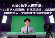 AIGC数字人运营课：讲底层逻辑，找底版视频、制作数字人，文案创作及视频发布技巧
