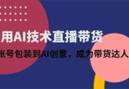 利用AI技术直播带货：从账号包装到AI创意，成为带货达人