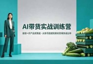 AI带货实战训练营，服装+农产品双赛道，从账号搭建到素材剪辑快速出单