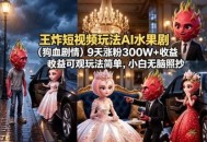 王炸短视频玩法AI水果剧(狗血剧情)9天涨粉300W+收益可观玩法简单，小白无脑照抄，详细拆解玩法