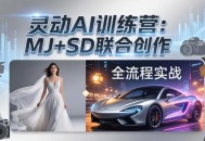 灵动AI训练营-3.0课程：MJ+SD联合创作，从婚纱大片到汽车广告，摄影后期全流程实战