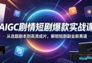 AIGC剧情短剧爆款实战课，从选题剧本到高清成片，解锁短剧副业新赛道