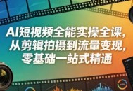 AI短视频全能实操全课，从剪辑拍摄到流量变现，零基础一站式精通
