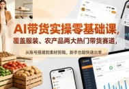 AI带货实操零基础课，覆盖服装、农产品两大热门带货赛道，从账号搭建到素材剪辑，新手也能快速出单