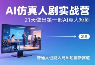 AI仿真人剧实战营，21天做出第一部AI真人短剧，普通人也能入局AI短剧新赛道(更新)