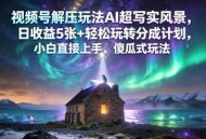 视频号解压玩法AI超写实风景，日收益5张+轻松玩转分成计划，小白直接上手，傻瓜式玩法