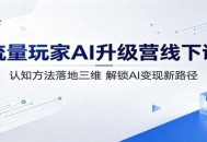 流量玩家AI升级营线下课：认知方法落地三维，解锁AI变现新路径