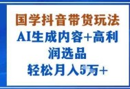 国学抖音带货玩法，AI生成内容+高利润选品，轻松月入1W+