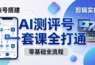 零基础起步怎么做AI测评号？账号搭建、爆款文案、剪辑实操、涨粉变现，一套课全打通