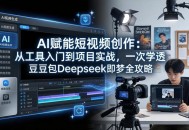AI赋能短视频创作：从工具入门到项目实战，一次学透豆包Deepseek即梦全攻略