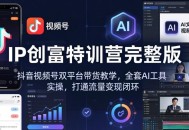 IP创富特训营完整版：抖音视频号双平台带货教学，全套AI工具实操，打通流量变现闭环