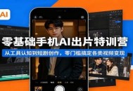 零基础手机AI出片特训营：从工具认知到短剧创作，零门槛搞定各类视频变现