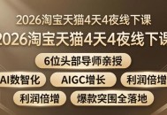 2026淘宝天猫4天4夜线下课：6位头部导师亲授，AI数智化+AIGC增长+利润倍增+爆款突围全落地