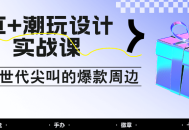 AI+潮玩设计实战课：手把手教你制作Z世代尖叫的爆款周边，自媒体人必学印钞术！